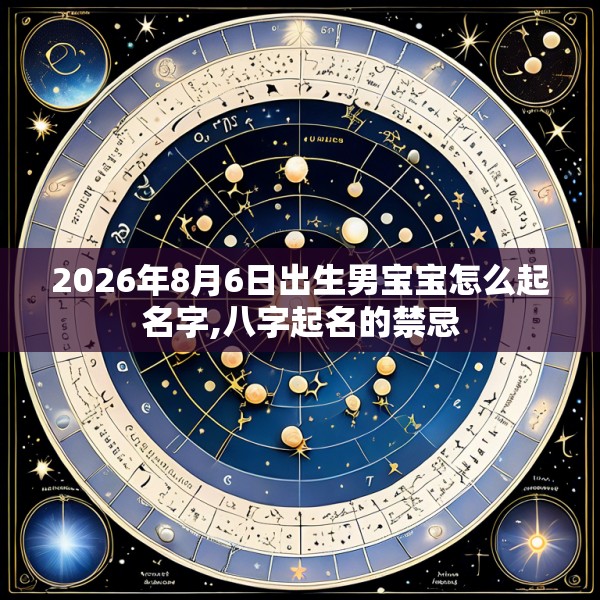 2026年8月6日出生男宝宝怎么起名字,八字起名的禁忌