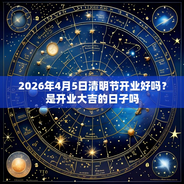 2026年4月5日清明节开业好吗?是开业大吉的日子吗