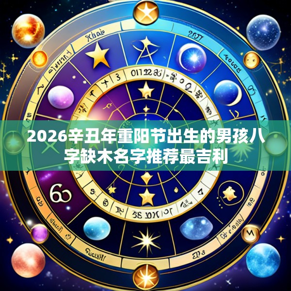 2026辛丑年重阳节出生的男孩八字缺木名字推荐最吉利