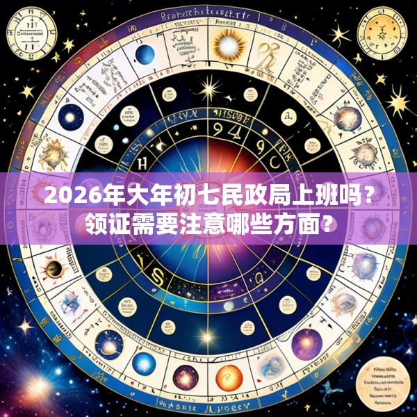 2026年大年初七民政局上班吗？领证需要注意哪些方面？