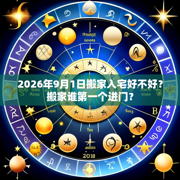 2026年9月1日搬家入宅好不好？搬家谁第一个进门？