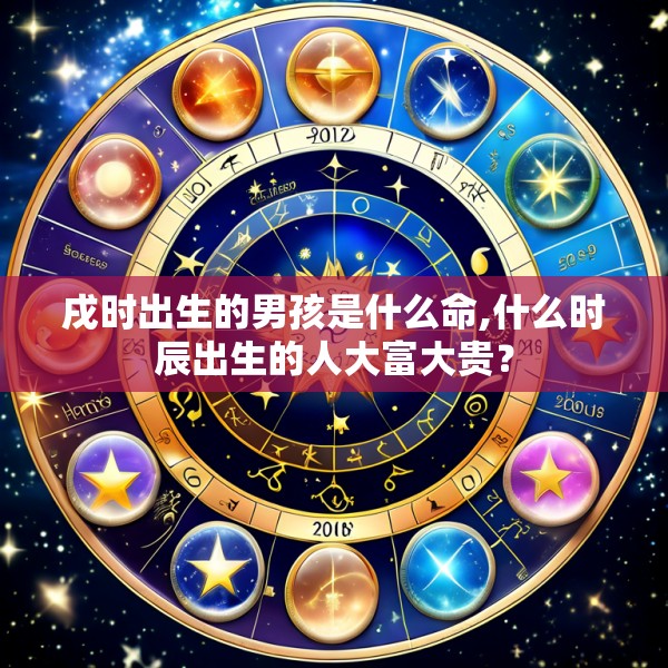 戌时出生的男孩是什么命,什么时辰出生的人大富大贵？