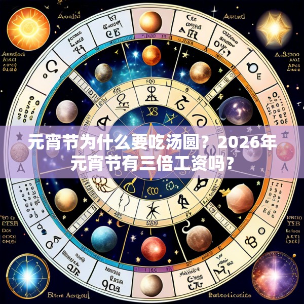 元宵节为什么要吃汤圆？2026年元宵节有三倍工资吗？