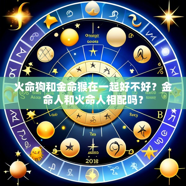火命狗和金命猴在一起好不好？金命人和火命人相配吗？