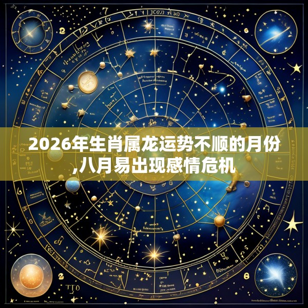 2026年生肖属龙运势不顺的月份,八月易出现感情危机