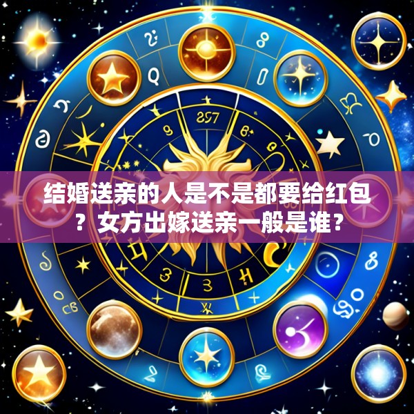结婚送亲的人是不是都要给红包？女方出嫁送亲一般是谁？