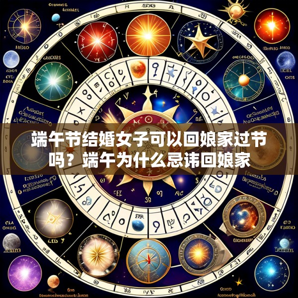 端午节结婚女子可以回娘家过节吗？端午为什么忌讳回娘家
