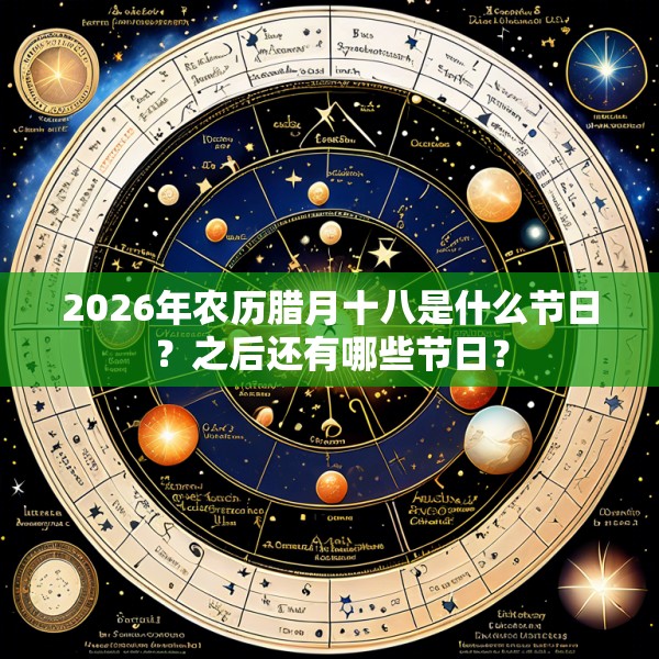 2026年农历腊月十八是什么节日？之后还有哪些节日？