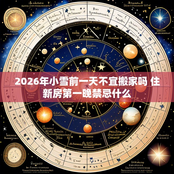 2026年小雪前一天不宜搬家吗 住新房第一晚禁忌什么