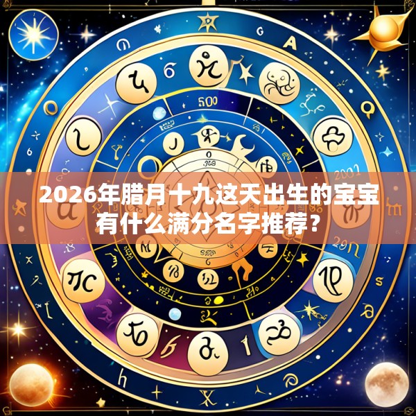 2026年腊月十九这天出生的宝宝有什么满分名字推荐?