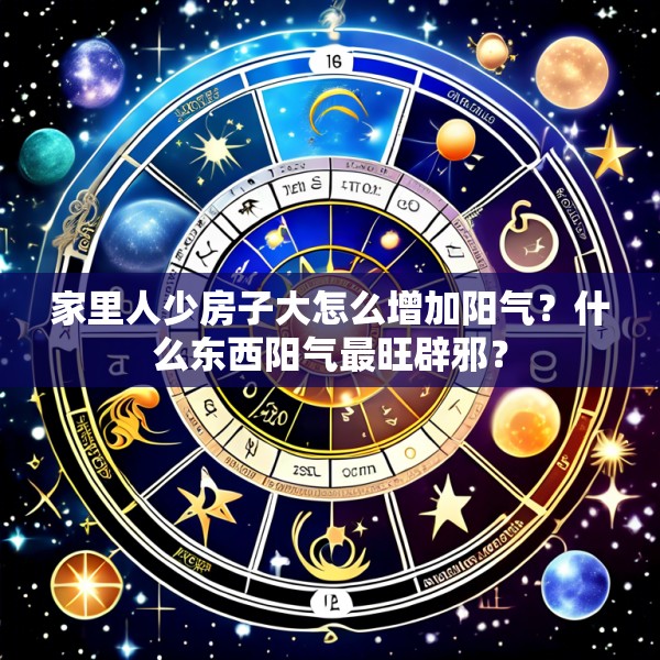 家里人少房子大怎么增加阳气？什么东西阳气最旺辟邪？