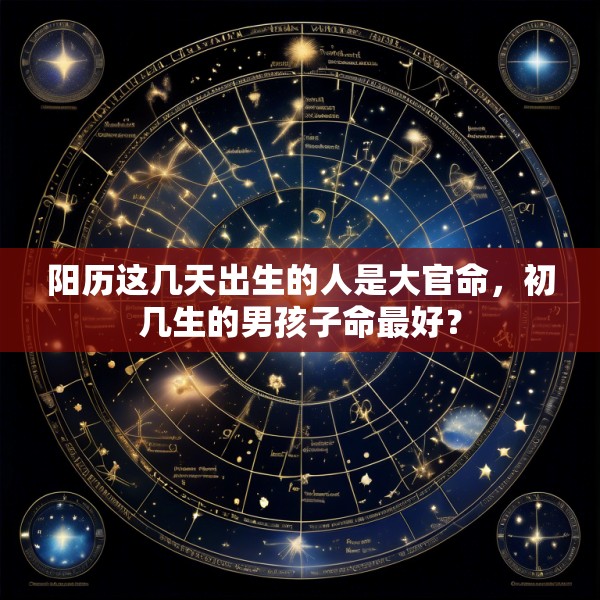 阳历这几天出生的人是大官命，初几生的男孩子命最好？