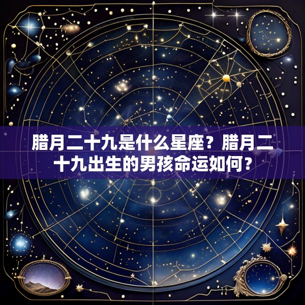 腊月二十九是什么星座?腊月二十九出生的男孩命运如何?