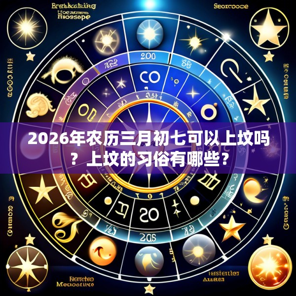 2026年农历三月初七可以上坟吗？上坟的习俗有哪些？