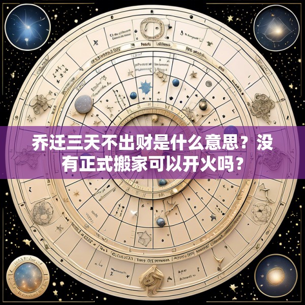 乔迁三天不出财是什么意思？没有正式搬家可以开火吗？