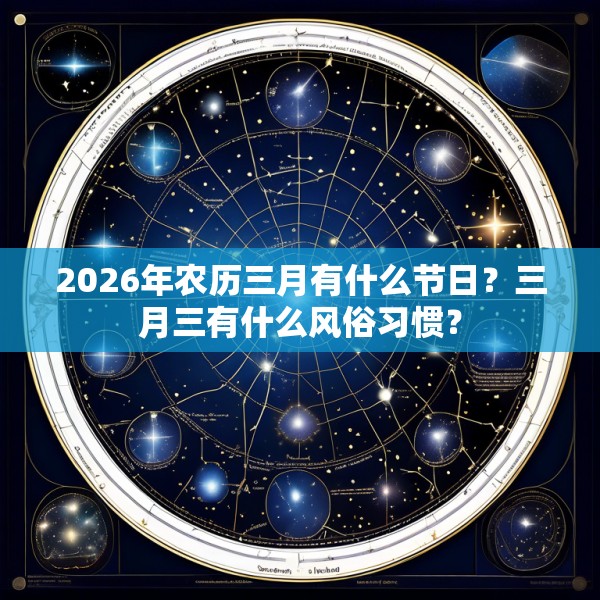 2026年农历三月有什么节日？三月三有什么风俗习惯？
