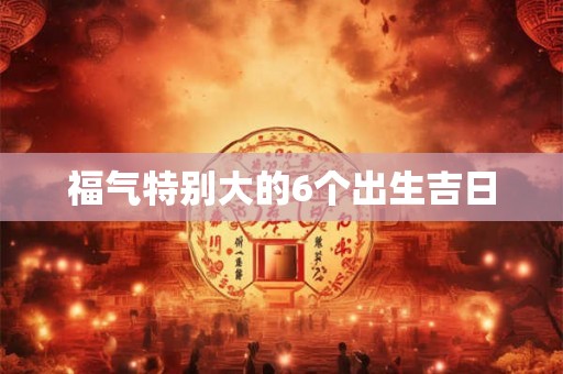 福气特别大的6个出生吉日