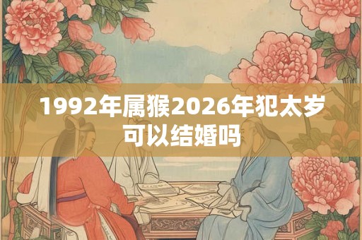1992年属猴2026年犯太岁可以结婚吗