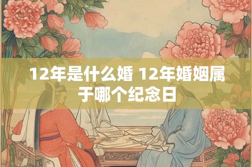12年是什么婚 12年婚姻属于哪个纪念日