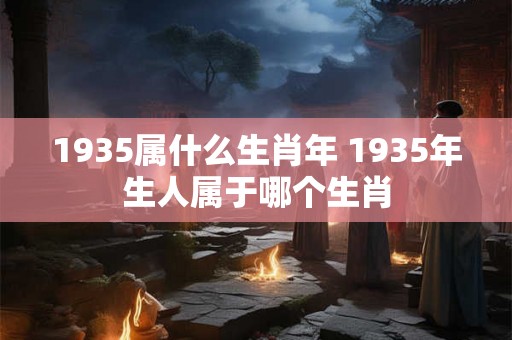 1935属什么生肖年 1935年生人属于哪个生肖