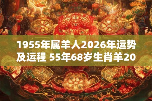 1955年属羊人2026年运势及运程 55年68岁生肖羊2026年每月运势