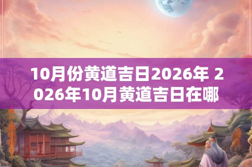 10月份黄道吉日2026年 2026年10月黄道吉日在哪
