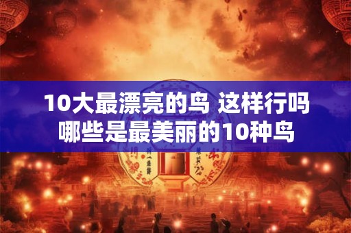 10大最漂亮的鸟 这样行吗哪些是最美丽的10种鸟