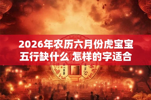 2026年农历六月份虎宝宝五行缺什么 怎样的字适合取名