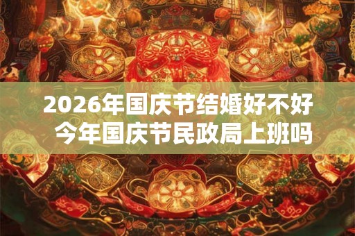2026年国庆节结婚好不好  今年国庆节民政局上班吗