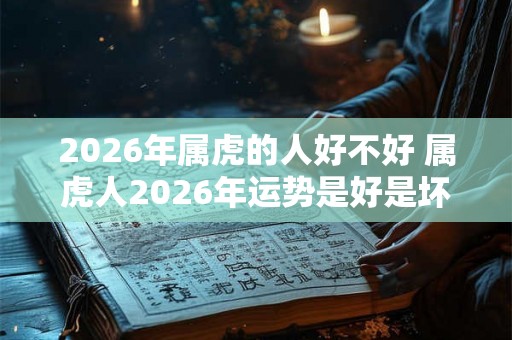 2026年属虎的人好不好 属虎人2026年运势是好是坏