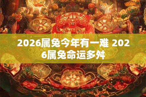 2026属兔今年有一难 2026属兔命运多舛