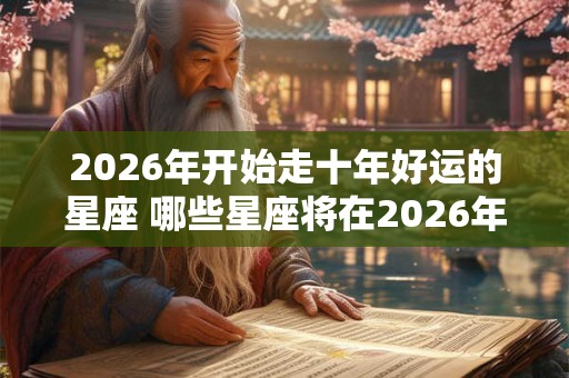 2026年开始走十年好运的星座 哪些星座将在2026年开始十年好运
