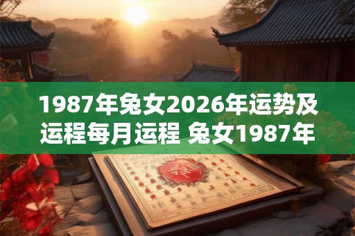 1987年兔女2026年运势及运程每月运程 兔女1987年出生2026年每月运势如何