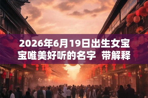 2026年6月19日出生女宝宝唯美好听的名字  带解释