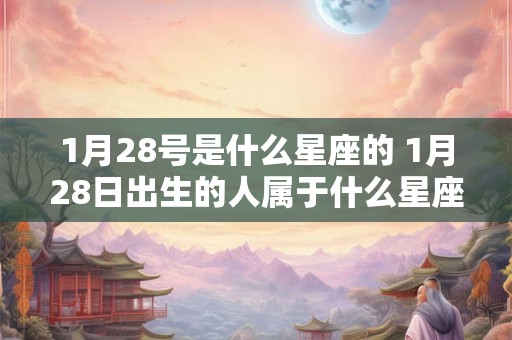 1月28号是什么星座的 1月28日出生的人属于什么星座