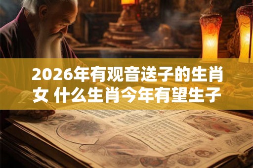 2026年有观音送子的生肖女 什么生肖今年有望生子
