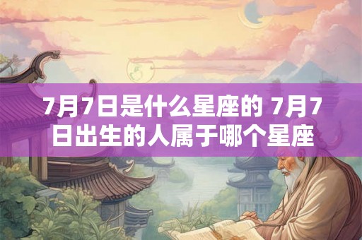 7月7日是什么星座的 7月7日出生的人属于哪个星座
