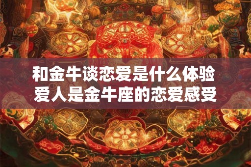 和金牛谈恋爱是什么体验 爱人是金牛座的恋爱感受