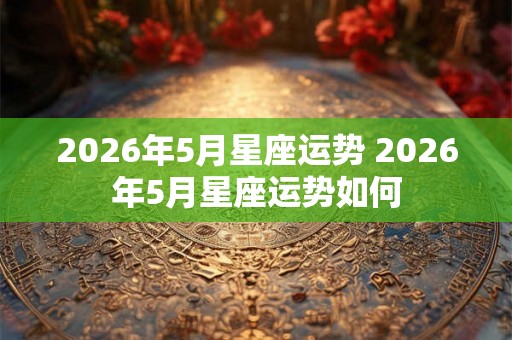 2026年5月星座运势 2026年5月星座运势如何