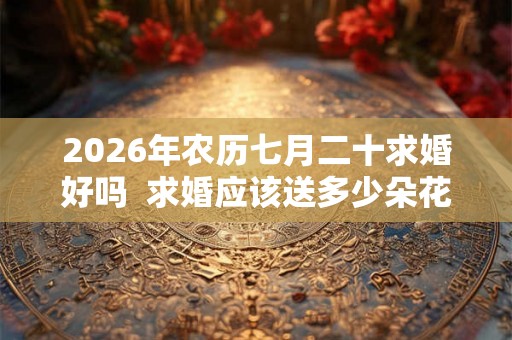 2026年农历七月二十求婚好吗  求婚应该送多少朵花