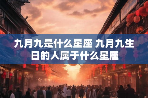 九月九是什么星座 九月九生日的人属于什么星座