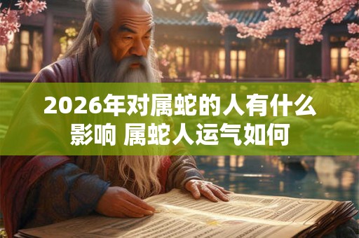 2026年对属蛇的人有什么影响 属蛇人运气如何