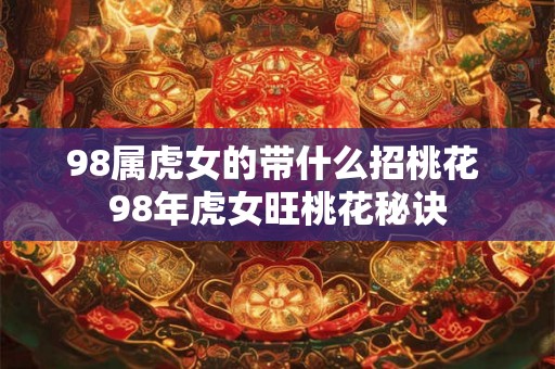 98属虎女的带什么招桃花 98年虎女旺桃花秘诀