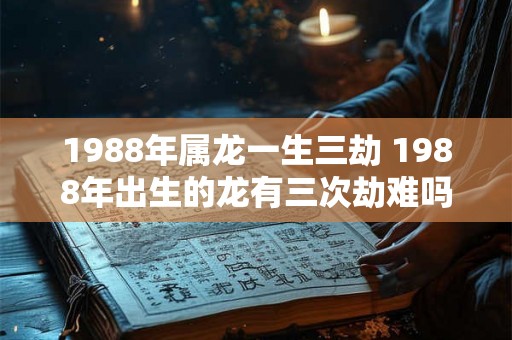1988年属龙一生三劫 1988年出生的龙有三次劫难吗