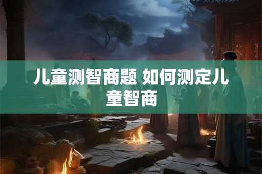 儿童测智商题 如何测定儿童智商