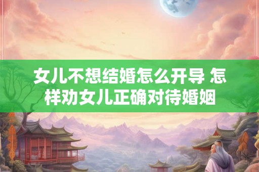女儿不想结婚怎么开导 怎样劝女儿正确对待婚姻