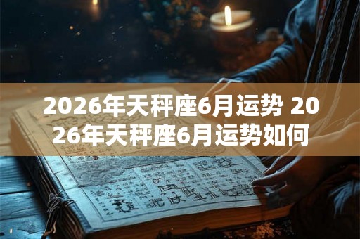2026年天秤座6月运势 2026年天秤座6月运势如何