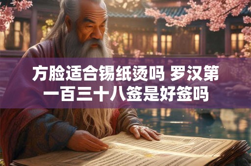 方脸适合锡纸烫吗 罗汉第一百三十八签是好签吗