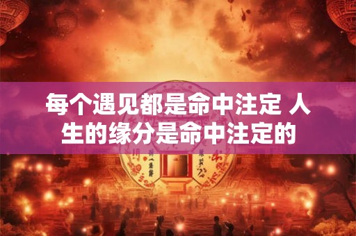 每个遇见都是命中注定 人生的缘分是命中注定的