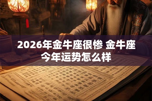 2026年金牛座很惨 金牛座今年运势怎么样